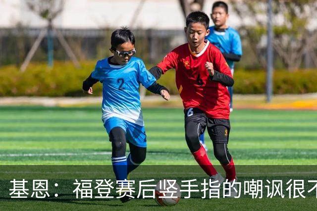 基恩：福登赛后竖手指的嘲讽很不好，但该染红的是B费而不是福登